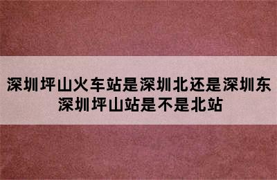 深圳坪山火车站是深圳北还是深圳东 深圳坪山站是不是北站